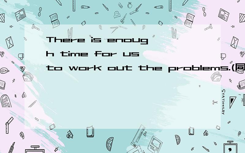 There is enough time for us to work out the problems.(同义句转换）There is ____ ______time for us to work out the problems.