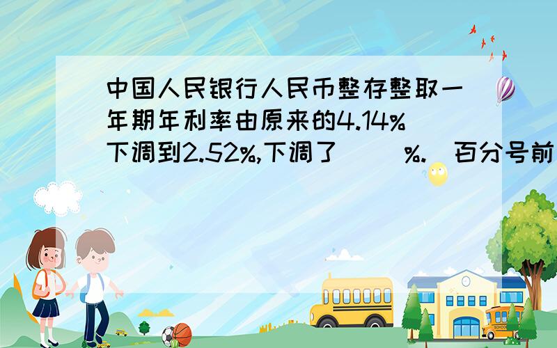 中国人民银行人民币整存整取一年期年利率由原来的4.14%下调到2.52%,下调了（ ）%.（百分号前保留整数）