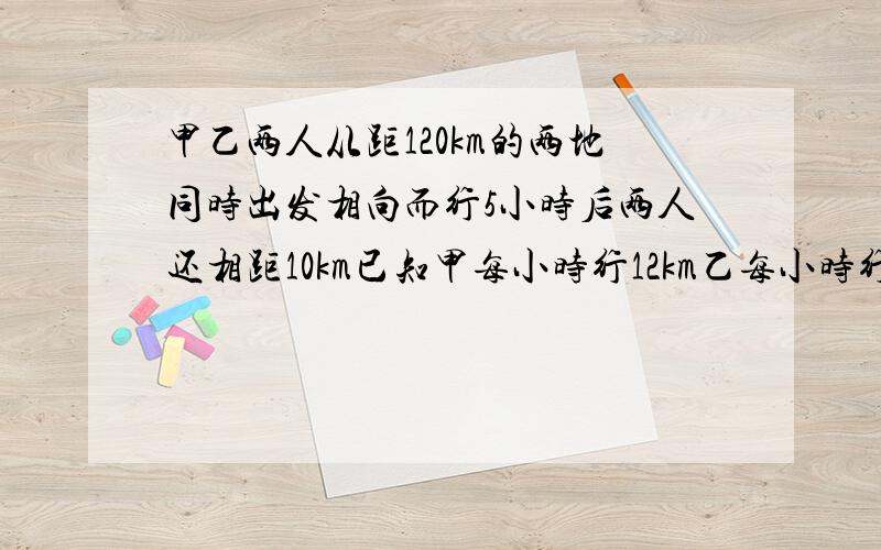 甲乙两人从距120km的两地同时出发相向而行5小时后两人还相距10km已知甲每小时行12km乙每小时行多少km