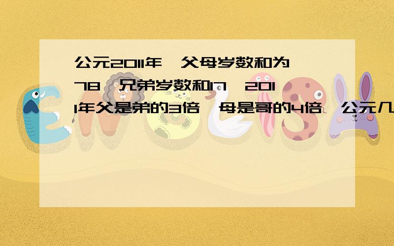 公元2011年,父母岁数和为78,兄弟岁数和17,2011年父是弟的3倍,母是哥的4倍,公元几年父是哥的4倍,母亲年龄是哥哥年龄的3倍,那么当父亲的年龄是哥哥年龄的3倍时,是公元哪一年?