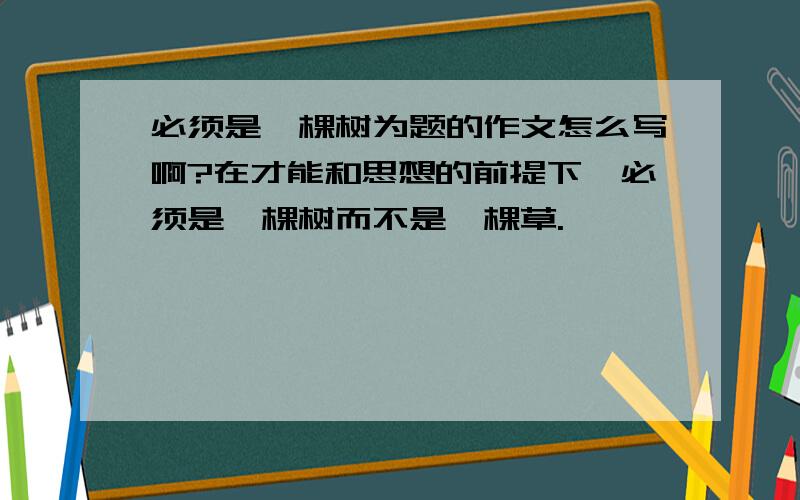 必须是一棵树为题的作文怎么写啊?在才能和思想的前提下,必须是一棵树而不是一棵草.