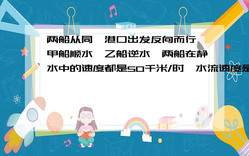 两船从同一港口出发反向而行,甲船顺水,乙船逆水,两船在静水中的速度都是50千米/时,水流速度是a千米/时.（1）两小时后两船相距多远?（2）2小时后甲船比乙船多航行多少千米?