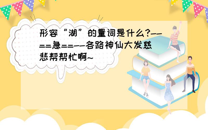 形容“湖”的量词是什么?--==急==--各路神仙大发慈悲帮帮忙啊~