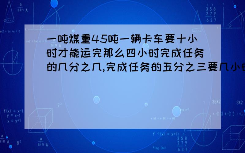 一吨煤重45吨一辆卡车要十小时才能运完那么四小时完成任务的几分之几,完成任务的五分之三要几小时