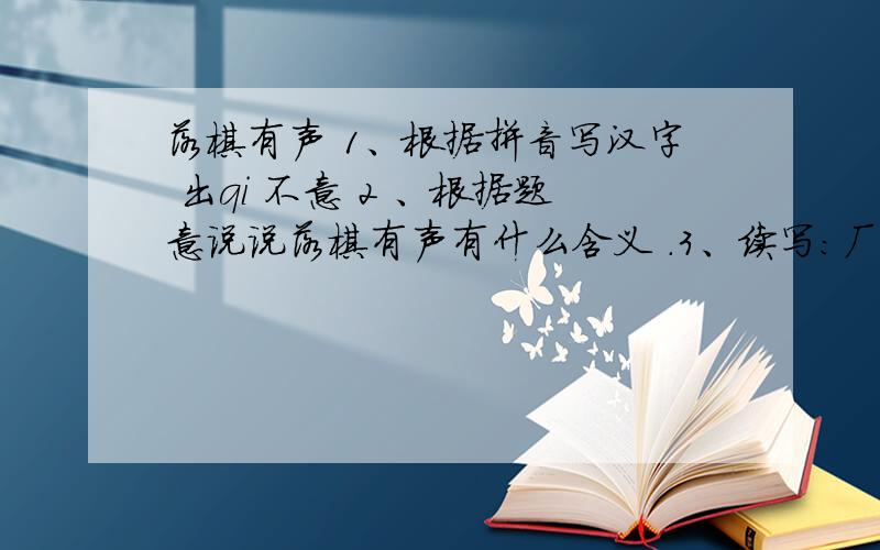 落棋有声 1、根据拼音写汉字 出qi 不意 2 、根据题意说说落棋有声有什么含义 .3、续写：厂长来到王科长家.四十字左右四十字左右