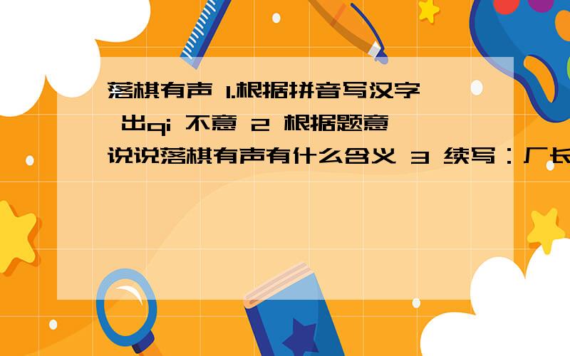 落棋有声 1.根据拼音写汉字 出qi 不意 2 根据题意说说落棋有声有什么含义 3 续写：厂长来到汪科长家