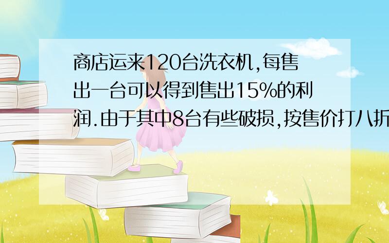 商店运来120台洗衣机,每售出一台可以得到售出15%的利润.由于其中8台有些破损,按售价打八折出售.这批洗衣机售完后实得利润7216元,每台洗衣机的售价是多少元