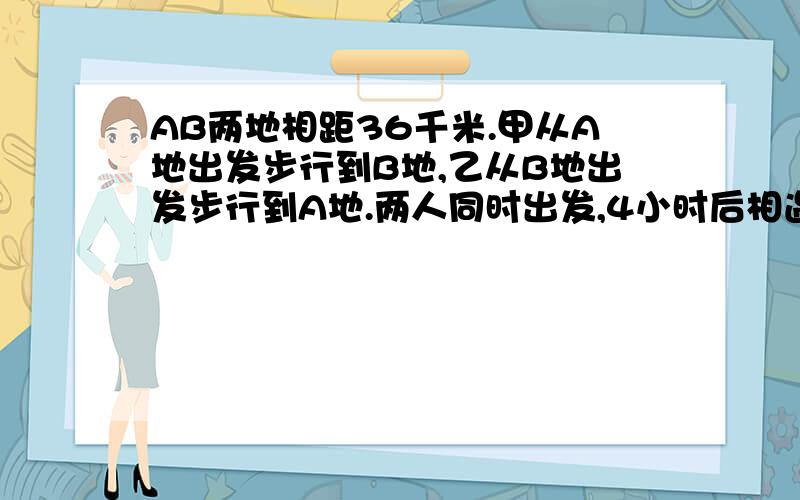 AB两地相距36千米.甲从A地出发步行到B地,乙从B地出发步行到A地.两人同时出发,4小时后相遇,此时甲所余路程为乙所余路程的2倍.求两人的速度.