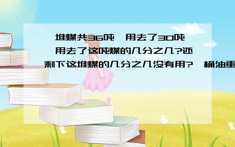 一堆煤共36吨,用去了30吨,用去了这吨煤的几分之几?还剩下这堆煤的几分之几没有用?一桶油重10千克,第一次用去5分之1,第二次用去5分之1千克,两次一共用去多少吨?一个长方体的长宽高分别是2