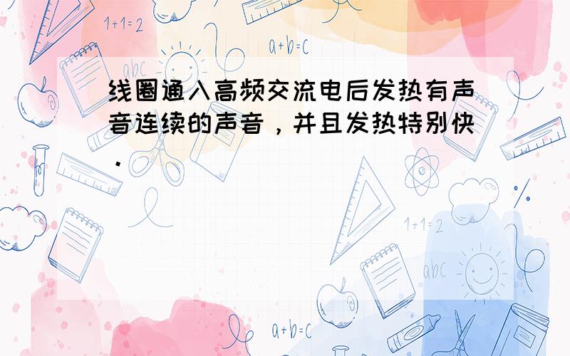 线圈通入高频交流电后发热有声音连续的声音，并且发热特别快。