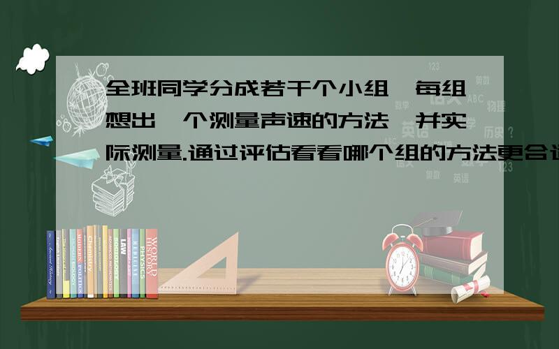 全班同学分成若干个小组,每组想出一个测量声速的方法,并实际测量.通过评估看看哪个组的方法更合适,测的声速更接近当时的真实值（此句接上面问题）除了这个方法以外：一口井,量出长