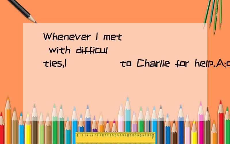 Whenever I met with difficulties,I ____ to Charlie for help.A:ought to turn B:had turned to C:should turn D:would turn