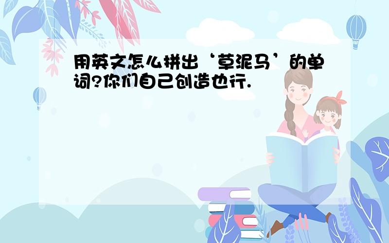 用英文怎么拼出‘草泥马’的单词?你们自己创造也行.