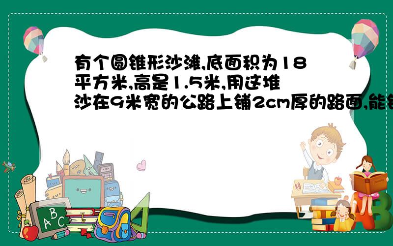 有个圆锥形沙滩,底面积为18平方米,高是1.5米,用这堆沙在9米宽的公路上铺2cm厚的路面,能铺几米