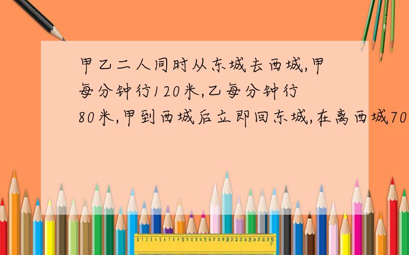 甲乙二人同时从东城去西城,甲每分钟行120米,乙每分钟行80米,甲到西城后立即回东城,在离西城700米处与乙相遇,东西两城相距多少米?