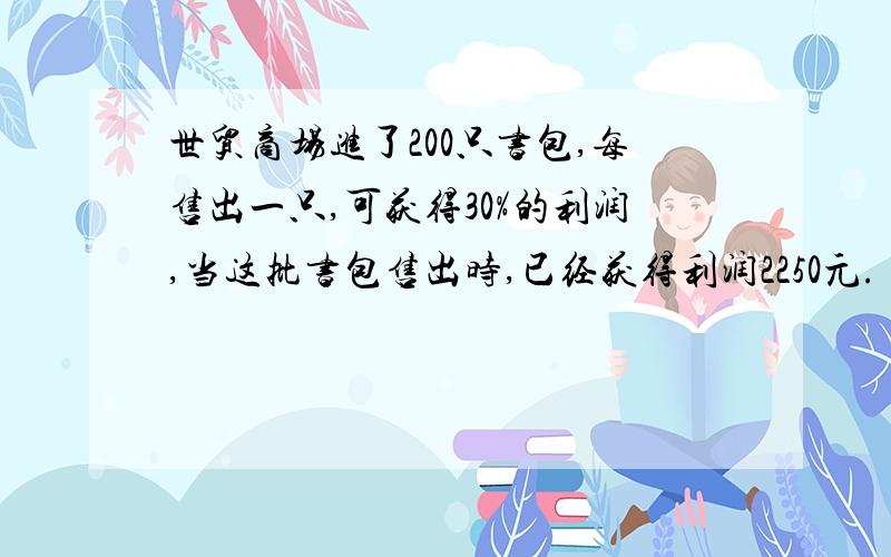 世贸商场进了200只书包,每售出一只,可获得30%的利润,当这批书包售出时,已经获得利润2250元.