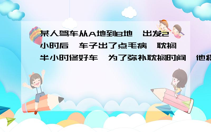 某人驾车从A地到B地,出发2小时后,车子出了点毛病,耽搁半小时修好车,为了弥补耽搁时间,他将车速增加到原来的1.6倍,如果按时到达.已知A,B两地的距离为100千米.求该人原来驾车的速度