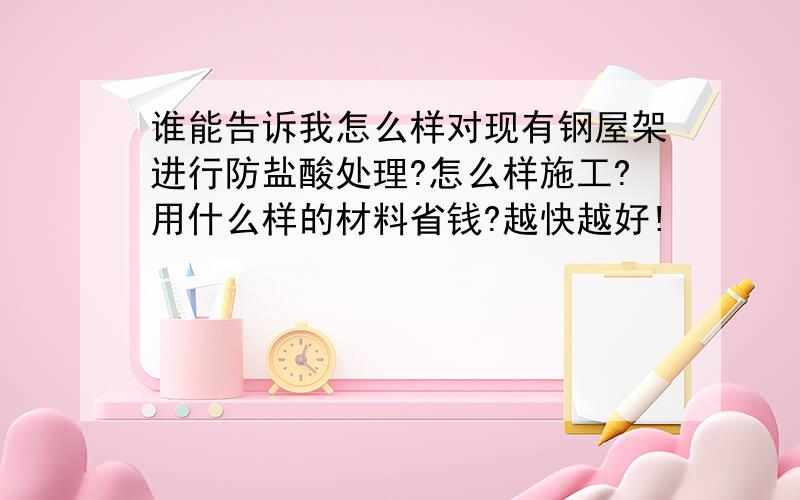 谁能告诉我怎么样对现有钢屋架进行防盐酸处理?怎么样施工?用什么样的材料省钱?越快越好!