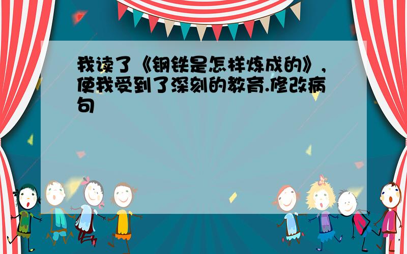 我读了《钢铁是怎样炼成的》,使我受到了深刻的教育.修改病句