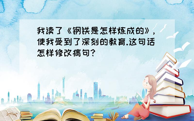 我读了《钢铁是怎样炼成的》,使我受到了深刻的教育.这句话怎样修改病句?