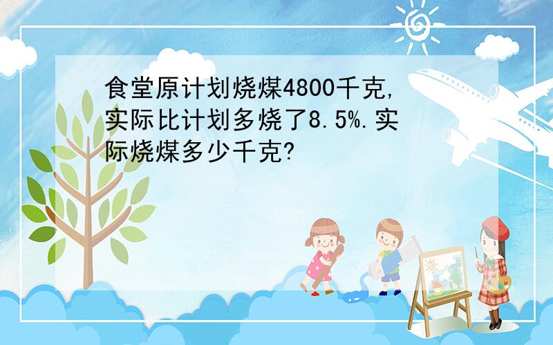 食堂原计划烧煤4800千克,实际比计划多烧了8.5%.实际烧煤多少千克?