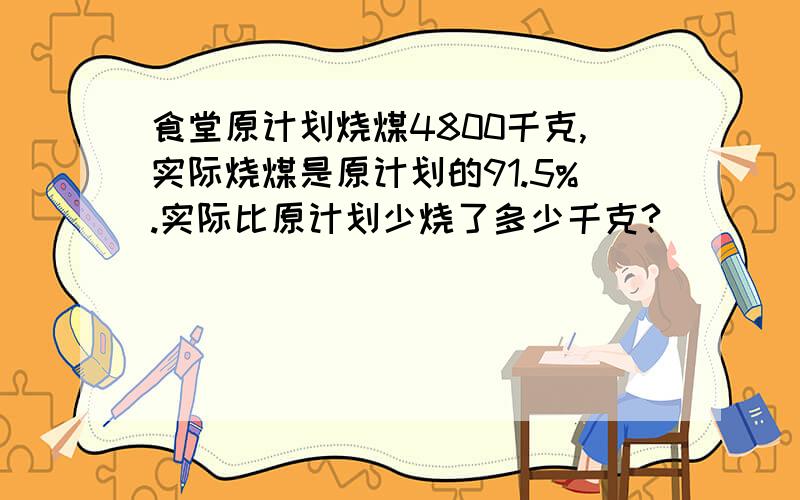 食堂原计划烧煤4800千克,实际烧煤是原计划的91.5%.实际比原计划少烧了多少千克?