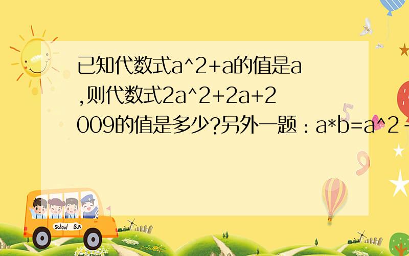 已知代数式a^2+a的值是a,则代数式2a^2+2a+2009的值是多少?另外一题：a*b=a^2-ab+a-1,求：3*6和(2*3)*(-3)的值.回答完再给分.