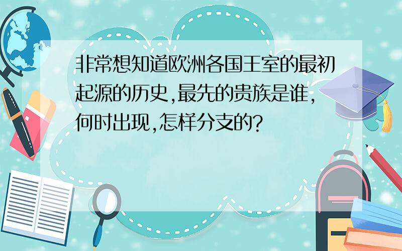 非常想知道欧洲各国王室的最初起源的历史,最先的贵族是谁,何时出现,怎样分支的?