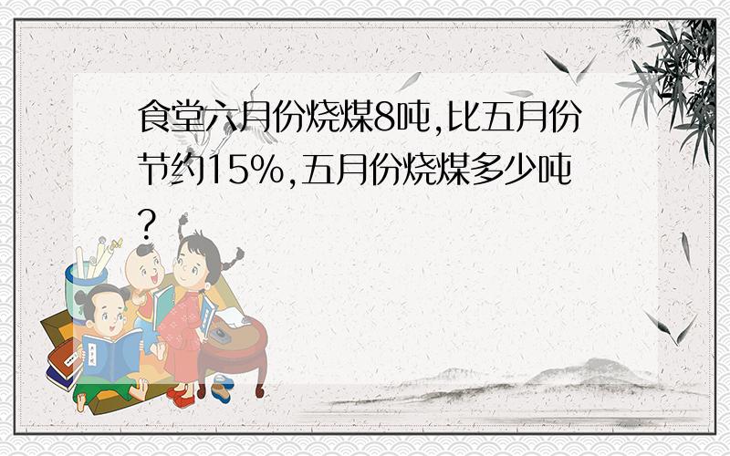 食堂六月份烧煤8吨,比五月份节约15%,五月份烧煤多少吨?