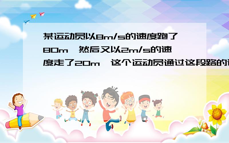 某运动员以8m/s的速度跑了80m,然后又以2m/s的速度走了20m,这个运动员通过这段路的速度