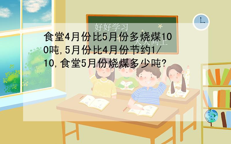 食堂4月份比5月份多烧煤100吨,5月份比4月份节约1/10,食堂5月份烧煤多少吨?