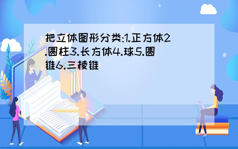 把立体图形分类:1.正方体2.圆柱3.长方体4.球5.圆锥6.三棱锥