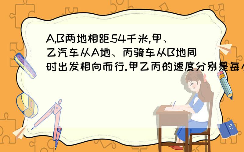 A,B两地相距54千米,甲、乙汽车从A地、丙骑车从B地同时出发相向而行.甲乙丙的速度分别是每小时7、13、8千米,出发后多少小时丙正好在甲乙的正中间?三小时 要完整的过程