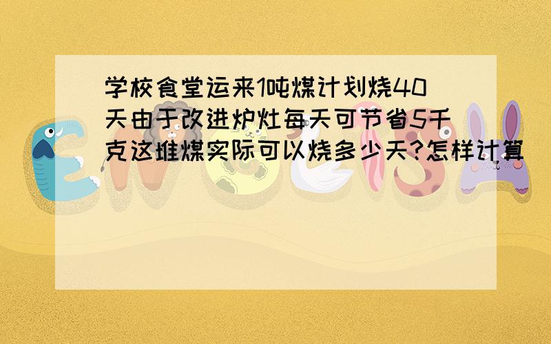 学校食堂运来1吨煤计划烧40天由于改进炉灶每天可节省5千克这堆煤实际可以烧多少天?怎样计算