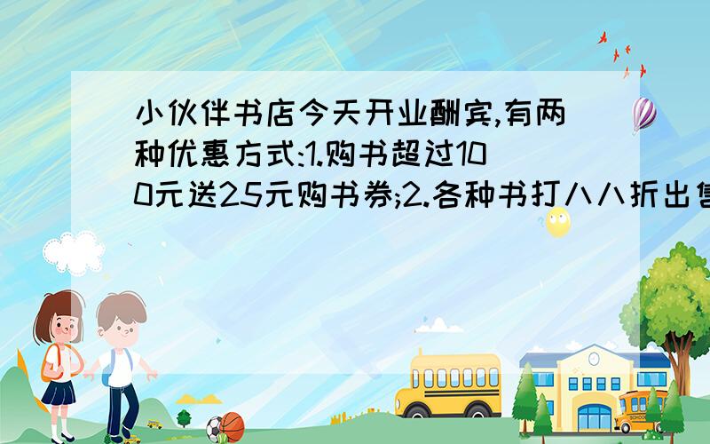 小伙伴书店今天开业酬宾,有两种优惠方式:1.购书超过100元送25元购书券;2.各种书打八八折出售.我要买一套125元的《百科全书》.你认为选择哪一项优惠方式好?为什么?