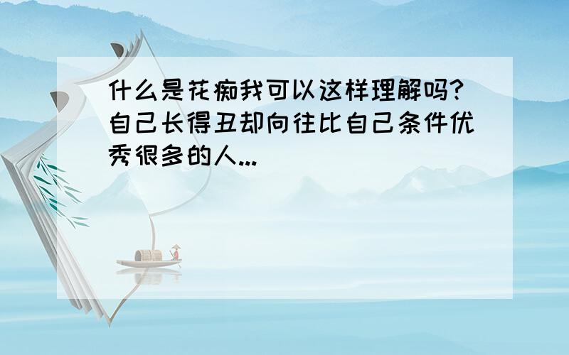 什么是花痴我可以这样理解吗?自己长得丑却向往比自己条件优秀很多的人...