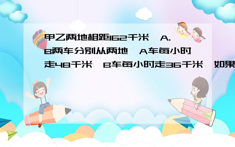 甲乙两地相距162千米,A.B两车分别从两地,A车每小时走48千米,B车每小时走36千米,如果B 车先走1时,两车同向而行,A车在B车后面,多少时A车可追上B车?