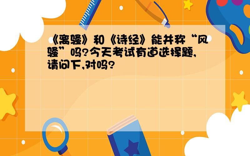 《离骚》和《诗经》能并称“风骚”吗?今天考试有道选择题,请问下,对吗?