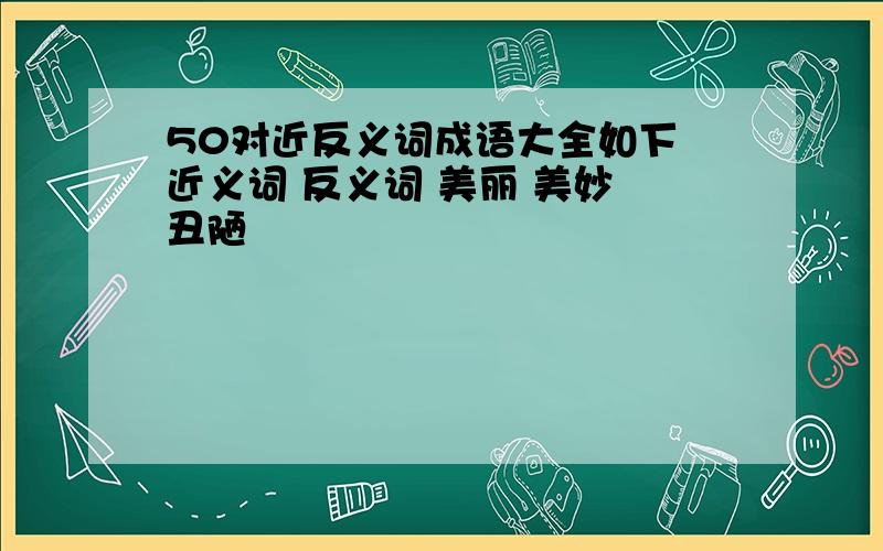 50对近反义词成语大全如下 近义词 反义词 美丽 美妙 丑陋