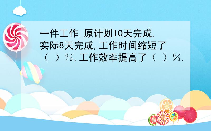 一件工作,原计划10天完成,实际8天完成,工作时间缩短了（ ）％,工作效率提高了（ ）％.