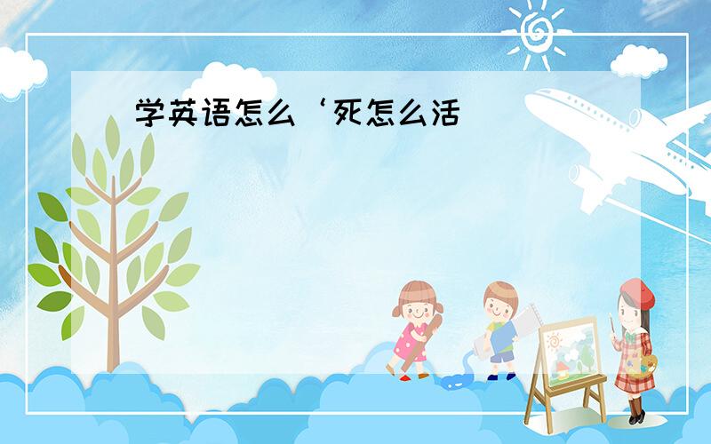 学英语怎么‘死怎么活