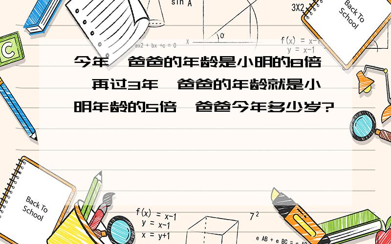 今年,爸爸的年龄是小明的8倍,再过3年,爸爸的年龄就是小明年龄的5倍,爸爸今年多少岁?