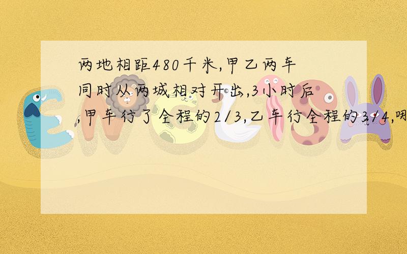 两地相距480千米,甲乙两车同时从两城相对开出,3小时后,甲车行了全程的2/3,乙车行全程的3/4,哪一辆车距离?