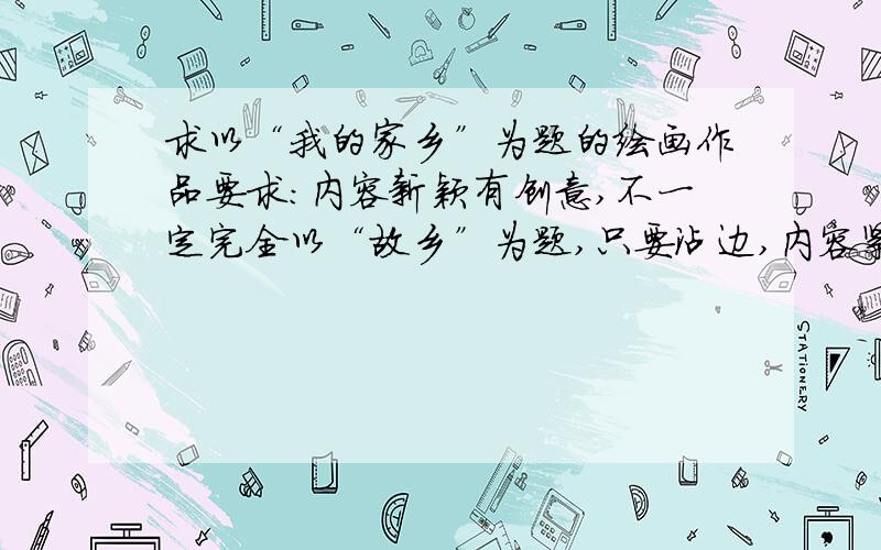 求以“我的家乡”为题的绘画作品要求：内容新颖有创意,不一定完全以“故乡”为题,只要沾边,内容紧实一定要速度【喂喂