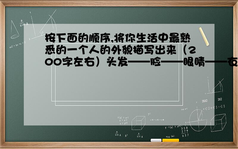 按下面的顺序,将你生活中最熟悉的一个人的外貌描写出来（200字左右）头发——脸——眼睛——衣着——手我想写我的奶奶,可没有一点头绪!求一篇,注意看清题目要求!跪谢!要看清题目要求