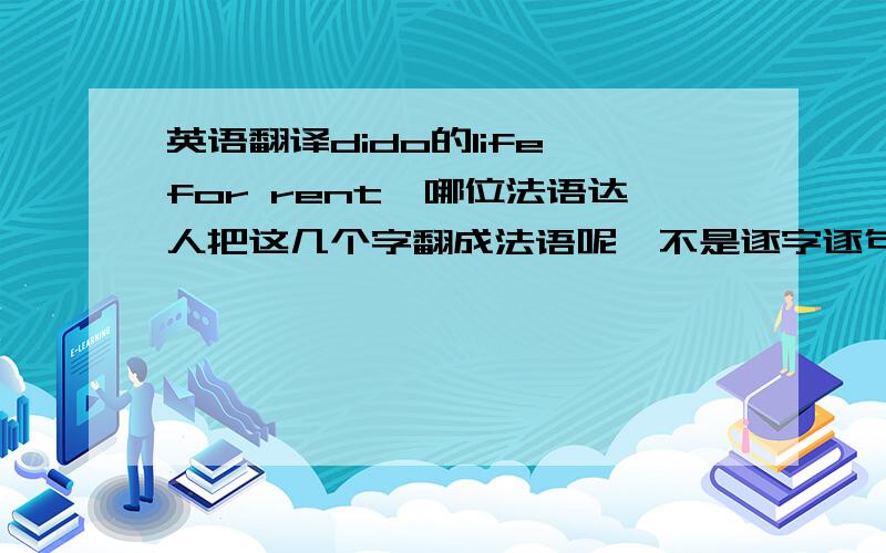 英语翻译dido的life for rent,哪位法语达人把这几个字翻成法语呢,不是逐字逐句哦,要体现它的意境和含义.merci!