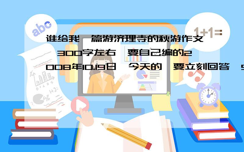 谁给我一篇游济理寺的秋游作文,300字左右,要自己编的2008年10.19日,今天的,要立刻回答,5分钟后回来要看的