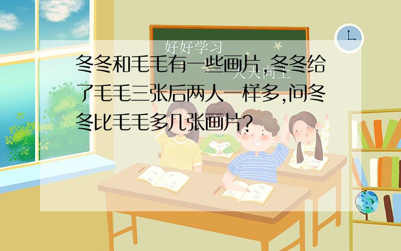 冬冬和毛毛有一些画片,冬冬给了毛毛三张后两人一样多,问冬冬比毛毛多几张画片?