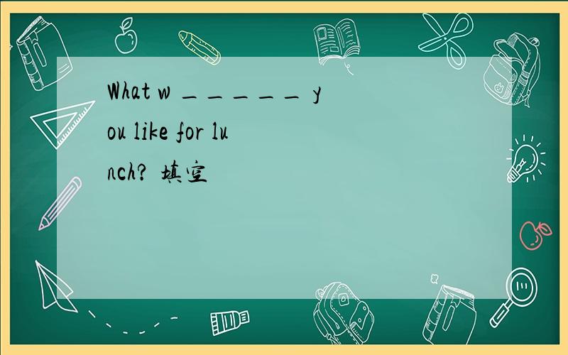 What w _____ you like for lunch? 填空