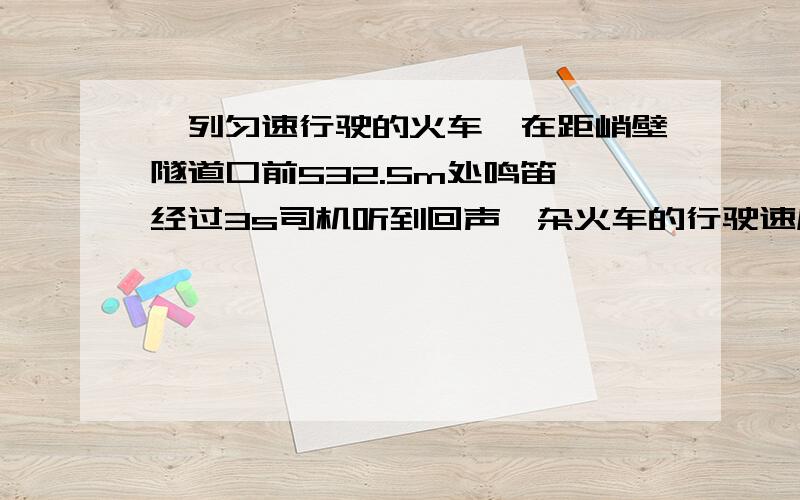 一列匀速行驶的火车,在距峭壁隧道口前532.5m处鸣笛,经过3s司机听到回声,杂火车的行驶速度为多少?如题声音的速度为340米每秒